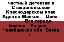 частный детектив в Ставропольском,Краснодарском крае,Адыгее(Майкоп) › Цена ­ 3 000 - Все города Бизнес » Услуги   . Челябинская обл.,Сатка г.